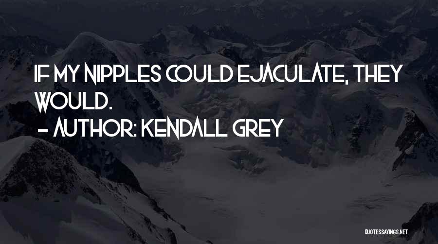 Kendall Grey Quotes: If My Nipples Could Ejaculate, They Would.