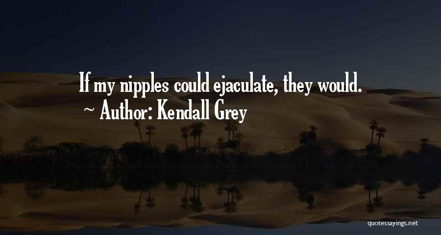 Kendall Grey Quotes: If My Nipples Could Ejaculate, They Would.