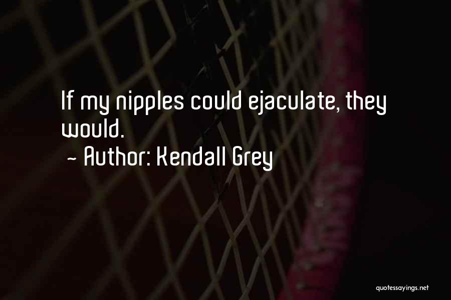 Kendall Grey Quotes: If My Nipples Could Ejaculate, They Would.