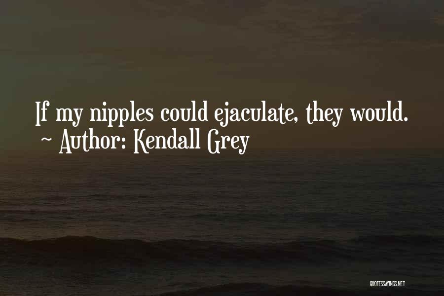 Kendall Grey Quotes: If My Nipples Could Ejaculate, They Would.