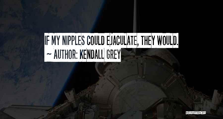 Kendall Grey Quotes: If My Nipples Could Ejaculate, They Would.