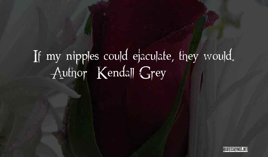 Kendall Grey Quotes: If My Nipples Could Ejaculate, They Would.