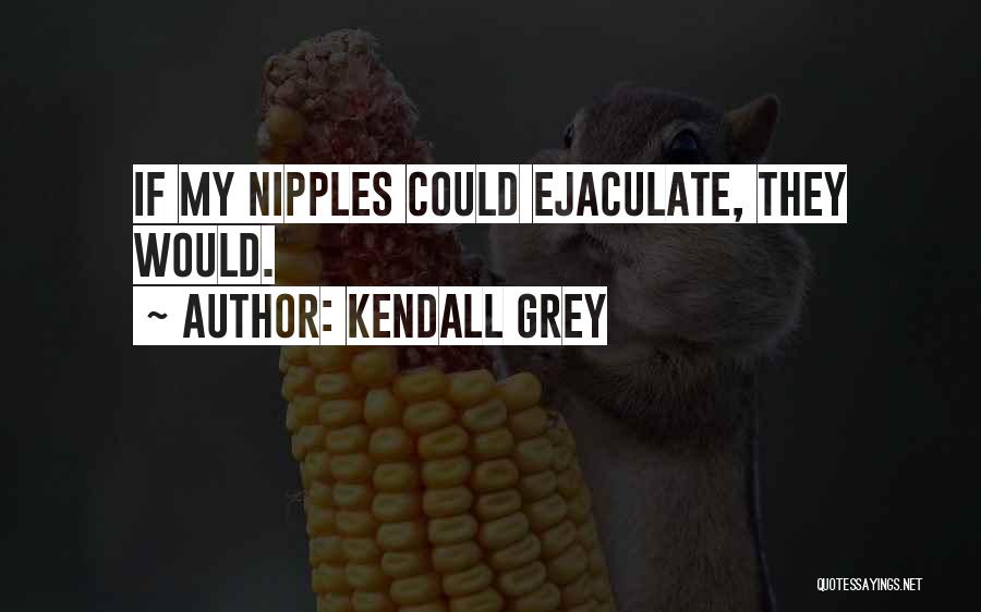 Kendall Grey Quotes: If My Nipples Could Ejaculate, They Would.