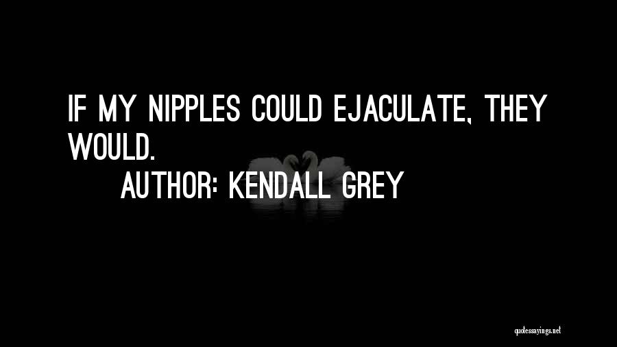 Kendall Grey Quotes: If My Nipples Could Ejaculate, They Would.