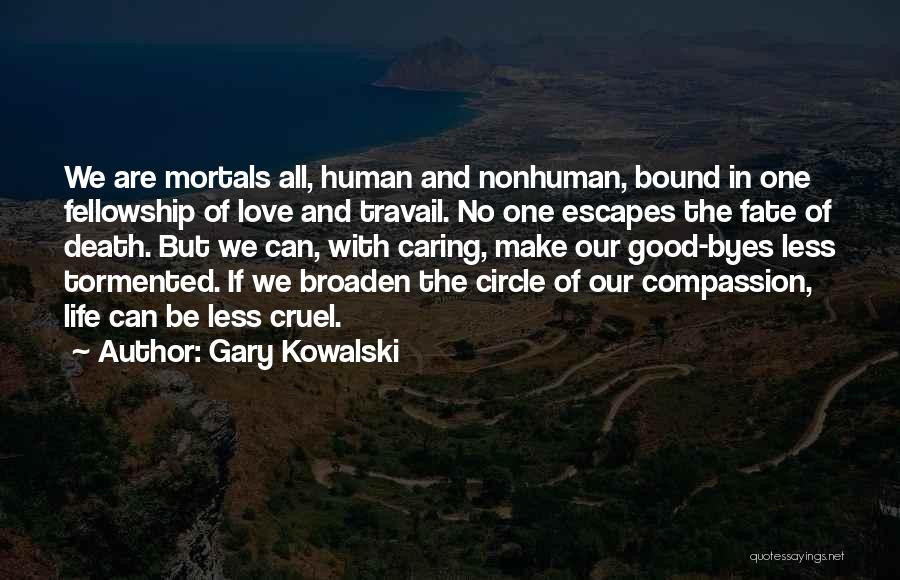 Gary Kowalski Quotes: We Are Mortals All, Human And Nonhuman, Bound In One Fellowship Of Love And Travail. No One Escapes The Fate