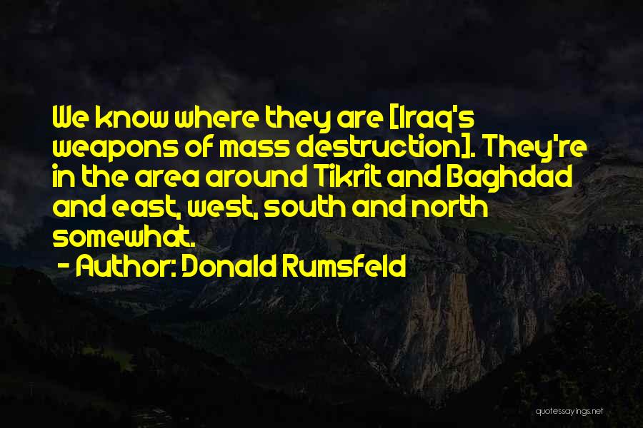 Donald Rumsfeld Quotes: We Know Where They Are [iraq's Weapons Of Mass Destruction]. They're In The Area Around Tikrit And Baghdad And East,