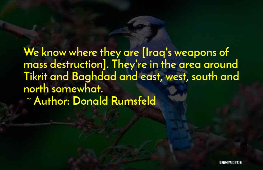 Donald Rumsfeld Quotes: We Know Where They Are [iraq's Weapons Of Mass Destruction]. They're In The Area Around Tikrit And Baghdad And East,