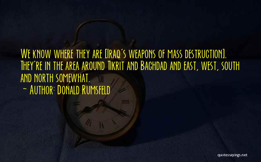 Donald Rumsfeld Quotes: We Know Where They Are [iraq's Weapons Of Mass Destruction]. They're In The Area Around Tikrit And Baghdad And East,