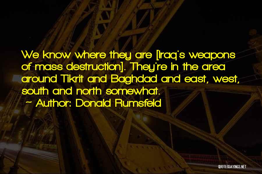 Donald Rumsfeld Quotes: We Know Where They Are [iraq's Weapons Of Mass Destruction]. They're In The Area Around Tikrit And Baghdad And East,