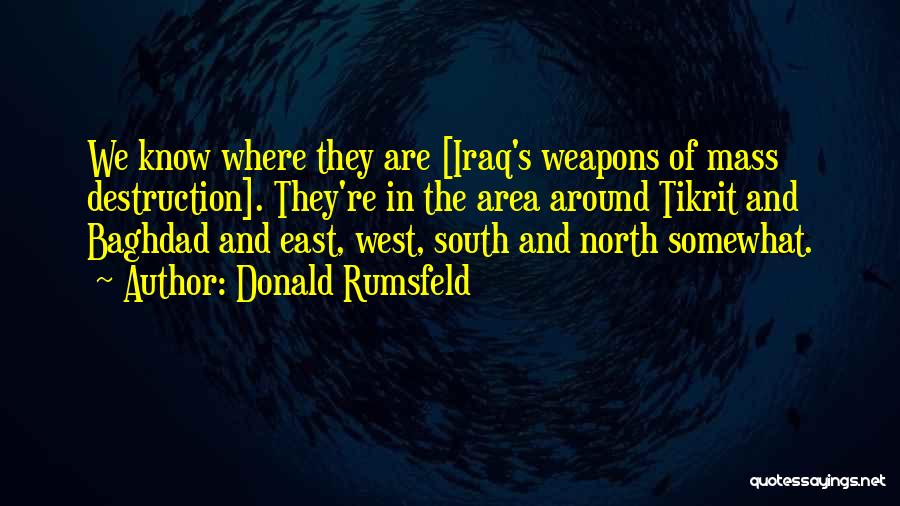 Donald Rumsfeld Quotes: We Know Where They Are [iraq's Weapons Of Mass Destruction]. They're In The Area Around Tikrit And Baghdad And East,