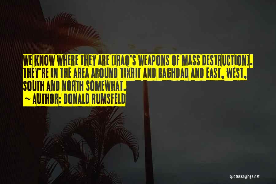 Donald Rumsfeld Quotes: We Know Where They Are [iraq's Weapons Of Mass Destruction]. They're In The Area Around Tikrit And Baghdad And East,