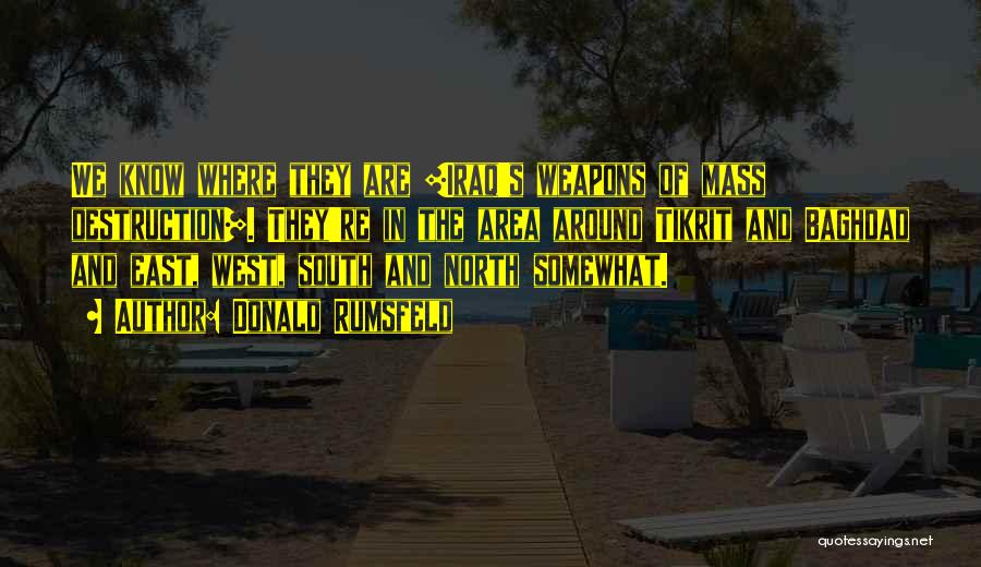 Donald Rumsfeld Quotes: We Know Where They Are [iraq's Weapons Of Mass Destruction]. They're In The Area Around Tikrit And Baghdad And East,