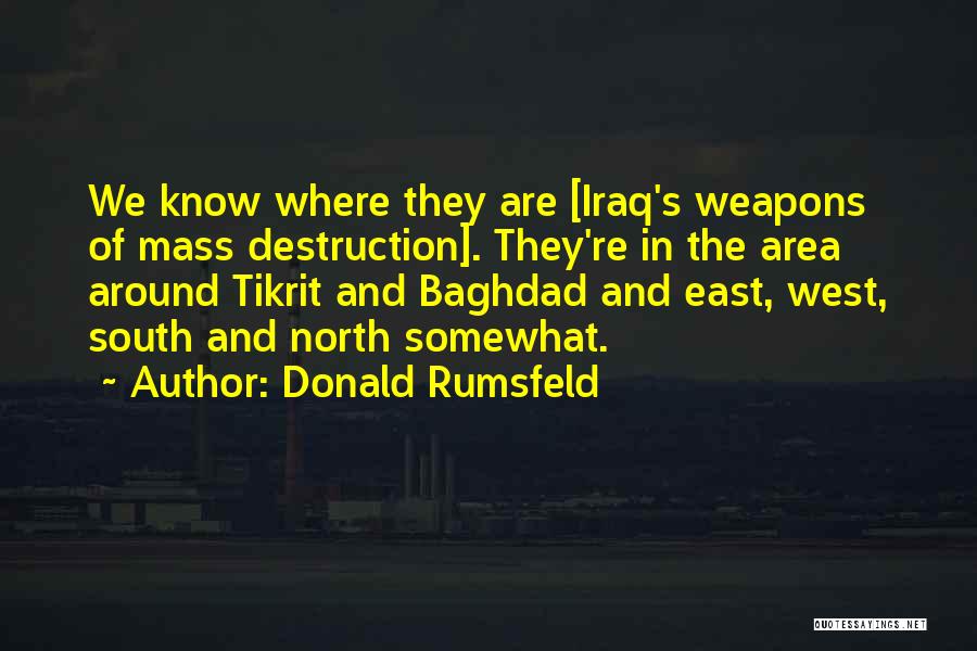 Donald Rumsfeld Quotes: We Know Where They Are [iraq's Weapons Of Mass Destruction]. They're In The Area Around Tikrit And Baghdad And East,