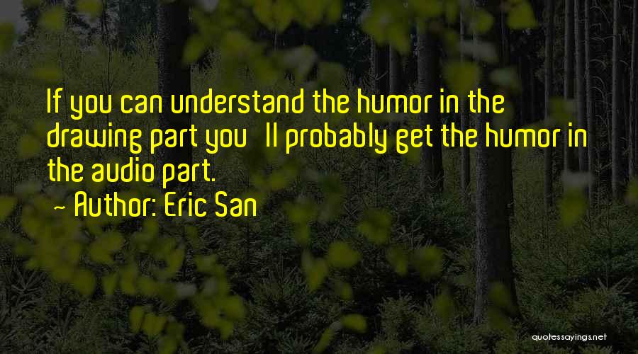 Eric San Quotes: If You Can Understand The Humor In The Drawing Part You'll Probably Get The Humor In The Audio Part.