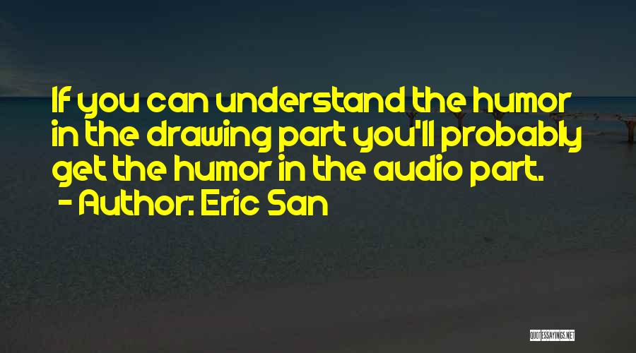 Eric San Quotes: If You Can Understand The Humor In The Drawing Part You'll Probably Get The Humor In The Audio Part.