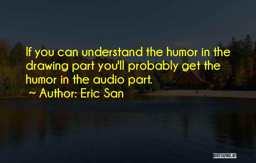 Eric San Quotes: If You Can Understand The Humor In The Drawing Part You'll Probably Get The Humor In The Audio Part.