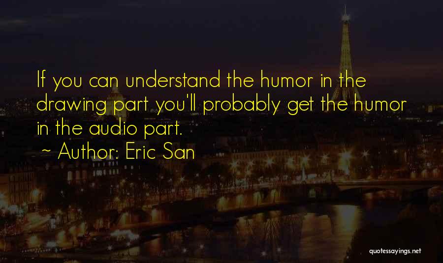 Eric San Quotes: If You Can Understand The Humor In The Drawing Part You'll Probably Get The Humor In The Audio Part.