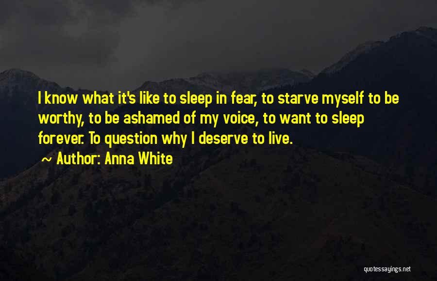 Anna White Quotes: I Know What It's Like To Sleep In Fear, To Starve Myself To Be Worthy, To Be Ashamed Of My