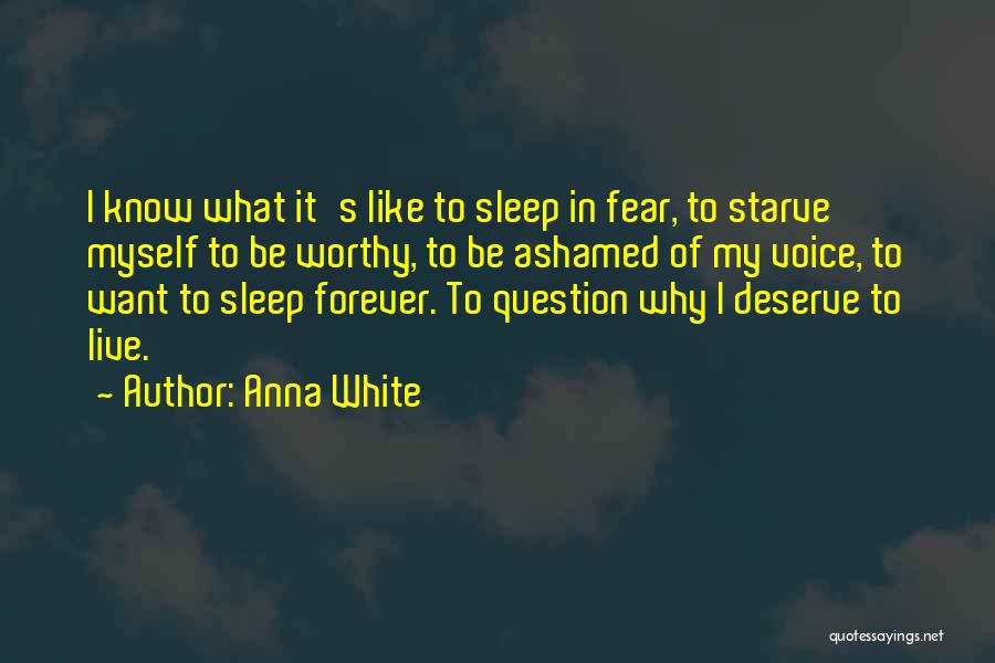 Anna White Quotes: I Know What It's Like To Sleep In Fear, To Starve Myself To Be Worthy, To Be Ashamed Of My