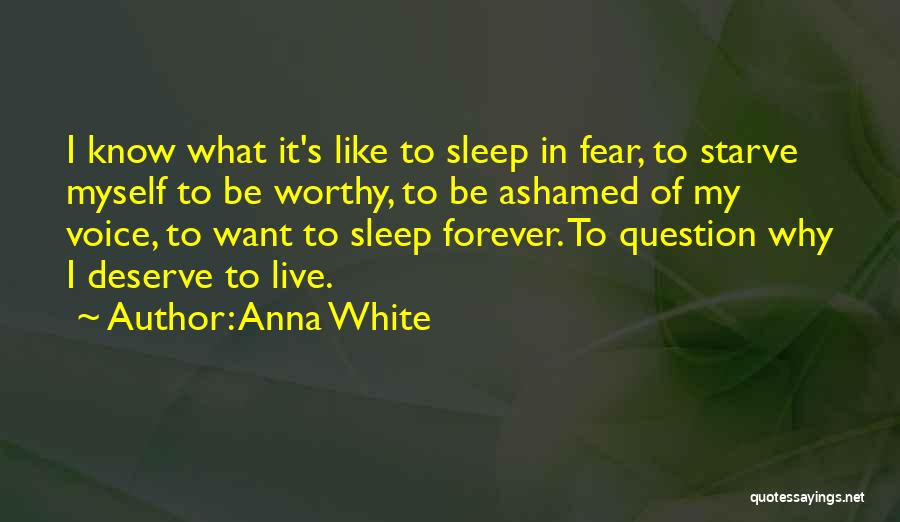 Anna White Quotes: I Know What It's Like To Sleep In Fear, To Starve Myself To Be Worthy, To Be Ashamed Of My