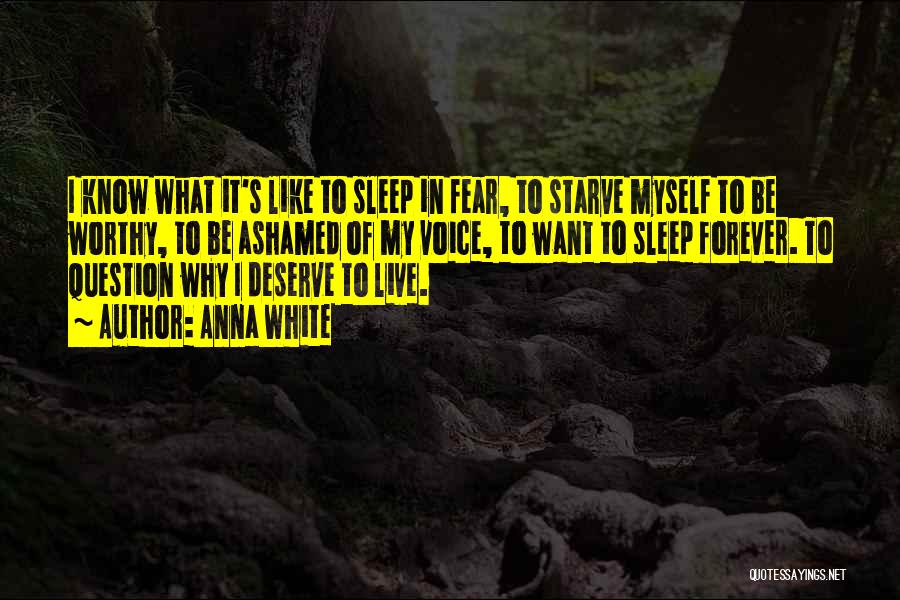 Anna White Quotes: I Know What It's Like To Sleep In Fear, To Starve Myself To Be Worthy, To Be Ashamed Of My