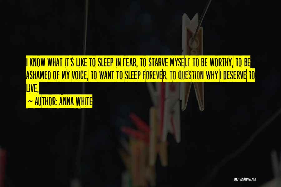 Anna White Quotes: I Know What It's Like To Sleep In Fear, To Starve Myself To Be Worthy, To Be Ashamed Of My