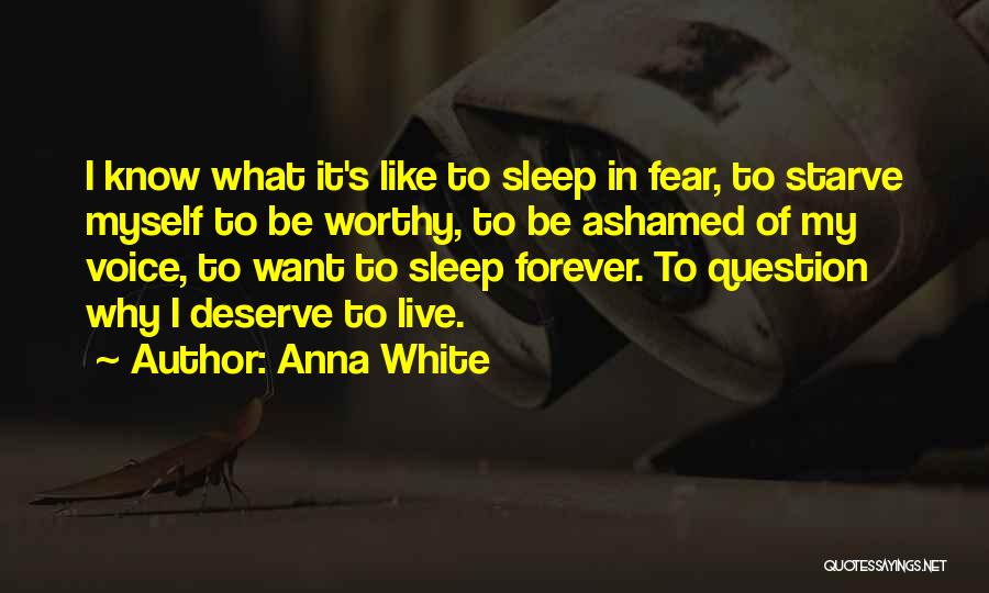 Anna White Quotes: I Know What It's Like To Sleep In Fear, To Starve Myself To Be Worthy, To Be Ashamed Of My