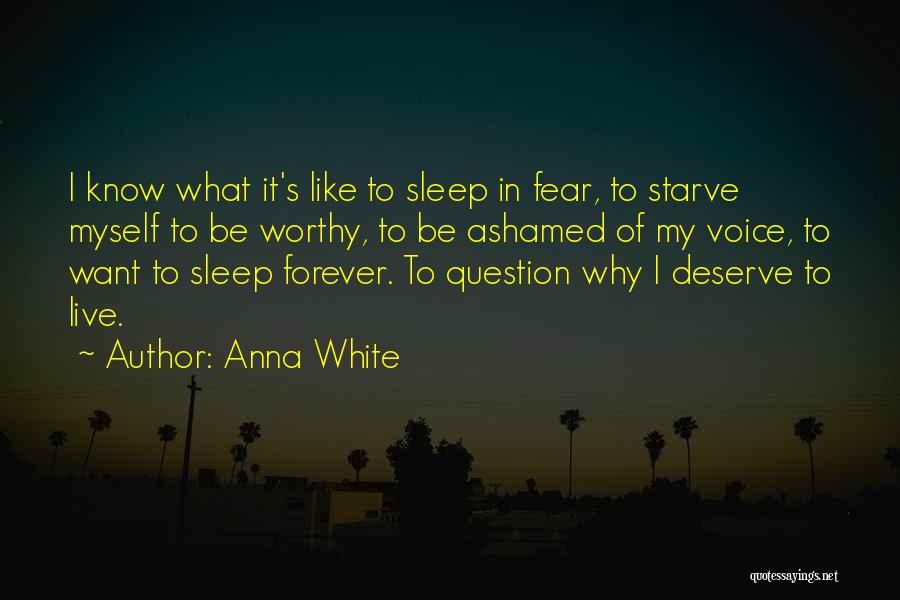 Anna White Quotes: I Know What It's Like To Sleep In Fear, To Starve Myself To Be Worthy, To Be Ashamed Of My