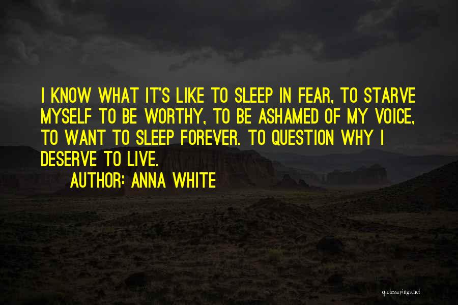 Anna White Quotes: I Know What It's Like To Sleep In Fear, To Starve Myself To Be Worthy, To Be Ashamed Of My