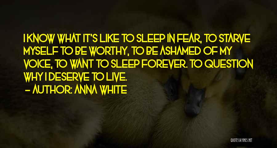Anna White Quotes: I Know What It's Like To Sleep In Fear, To Starve Myself To Be Worthy, To Be Ashamed Of My