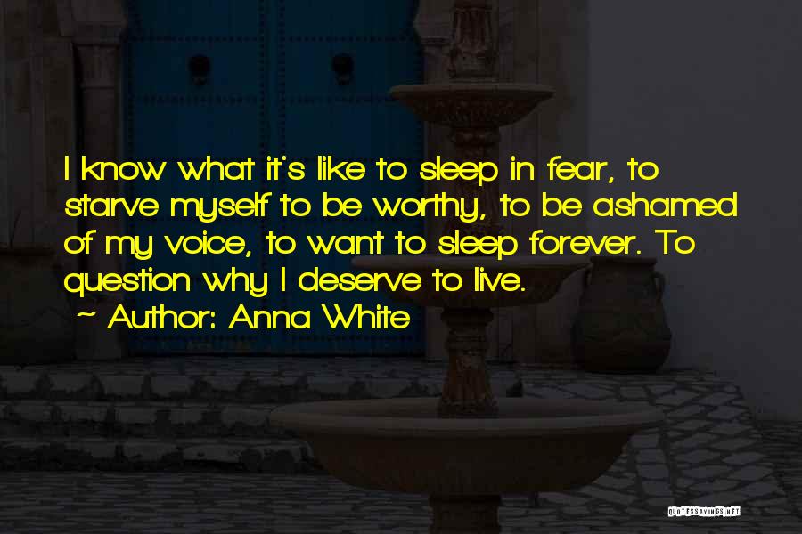 Anna White Quotes: I Know What It's Like To Sleep In Fear, To Starve Myself To Be Worthy, To Be Ashamed Of My