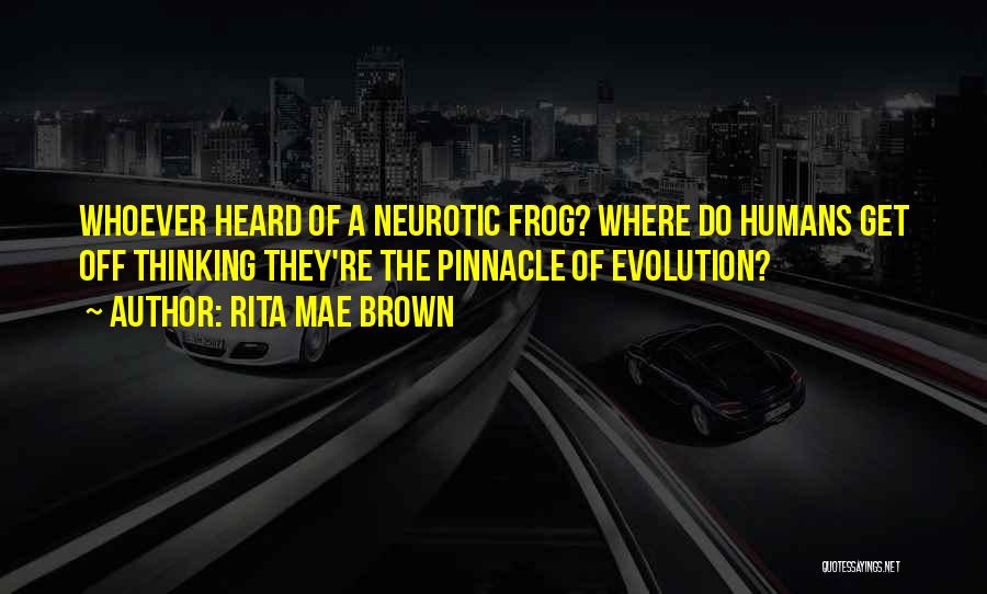 Rita Mae Brown Quotes: Whoever Heard Of A Neurotic Frog? Where Do Humans Get Off Thinking They're The Pinnacle Of Evolution?