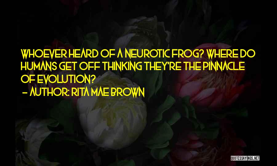 Rita Mae Brown Quotes: Whoever Heard Of A Neurotic Frog? Where Do Humans Get Off Thinking They're The Pinnacle Of Evolution?