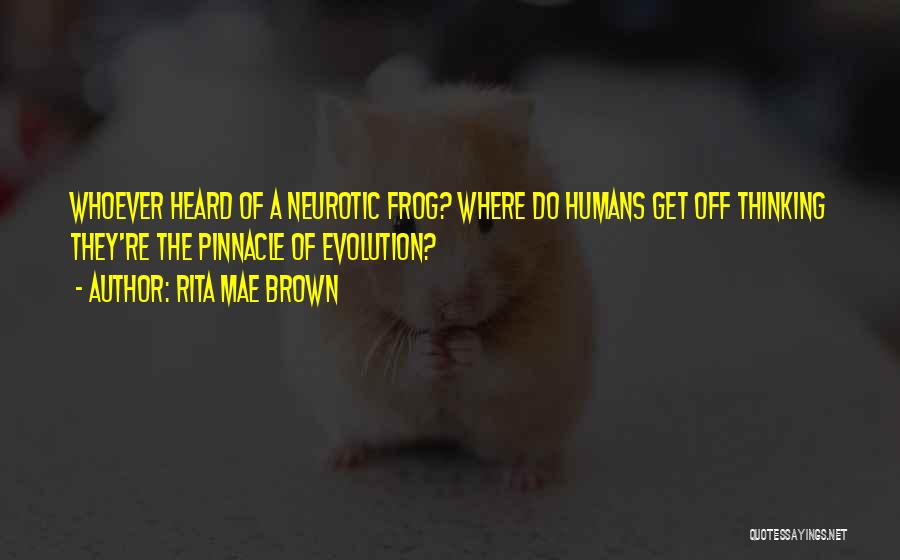 Rita Mae Brown Quotes: Whoever Heard Of A Neurotic Frog? Where Do Humans Get Off Thinking They're The Pinnacle Of Evolution?