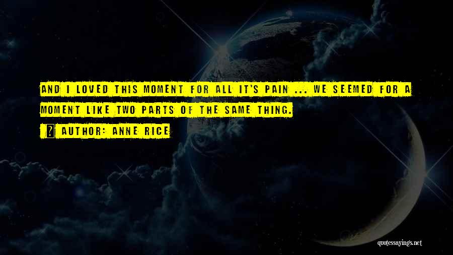 Anne Rice Quotes: And I Loved This Moment For All It's Pain ... We Seemed For A Moment Like Two Parts Of The