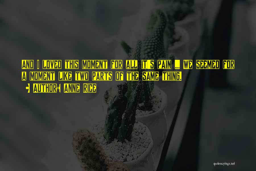 Anne Rice Quotes: And I Loved This Moment For All It's Pain ... We Seemed For A Moment Like Two Parts Of The