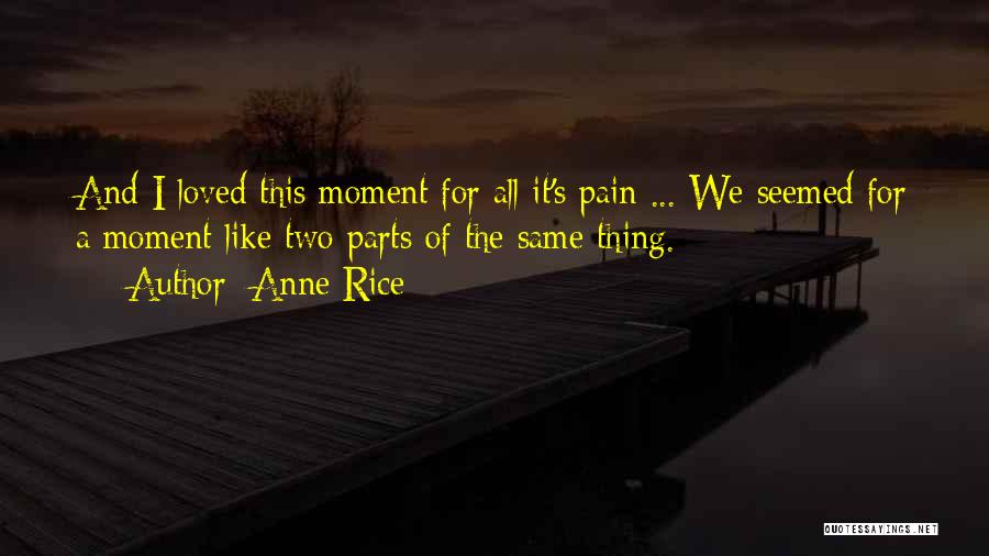 Anne Rice Quotes: And I Loved This Moment For All It's Pain ... We Seemed For A Moment Like Two Parts Of The