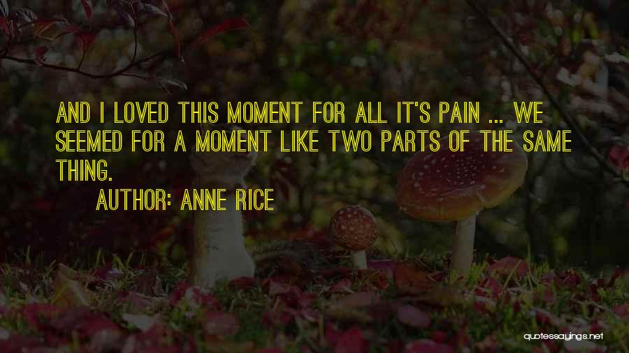 Anne Rice Quotes: And I Loved This Moment For All It's Pain ... We Seemed For A Moment Like Two Parts Of The