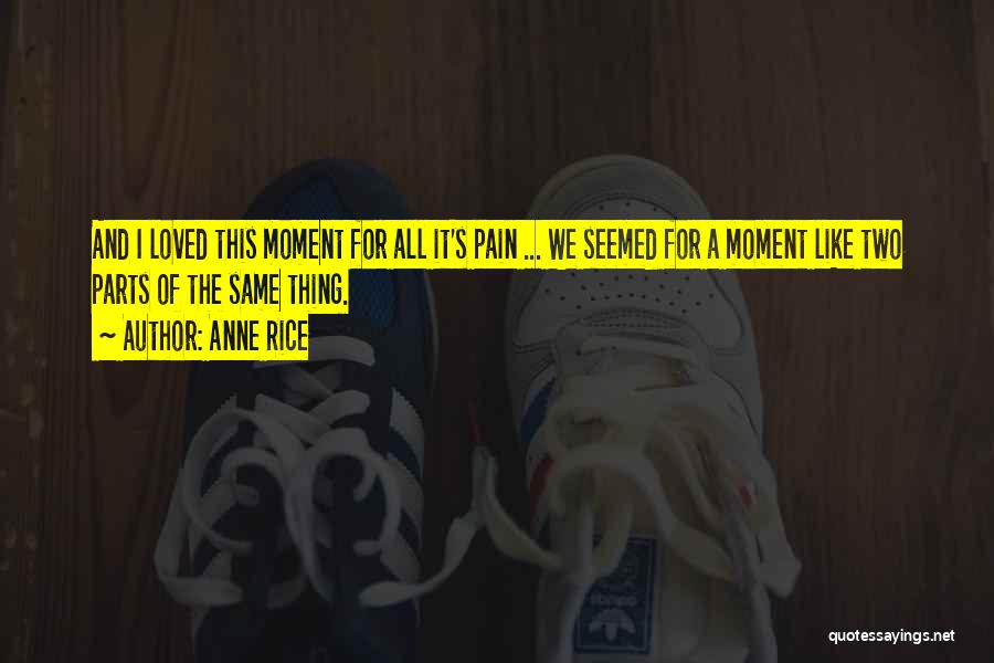 Anne Rice Quotes: And I Loved This Moment For All It's Pain ... We Seemed For A Moment Like Two Parts Of The