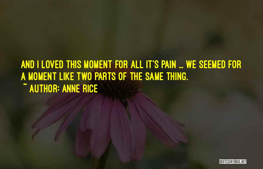 Anne Rice Quotes: And I Loved This Moment For All It's Pain ... We Seemed For A Moment Like Two Parts Of The