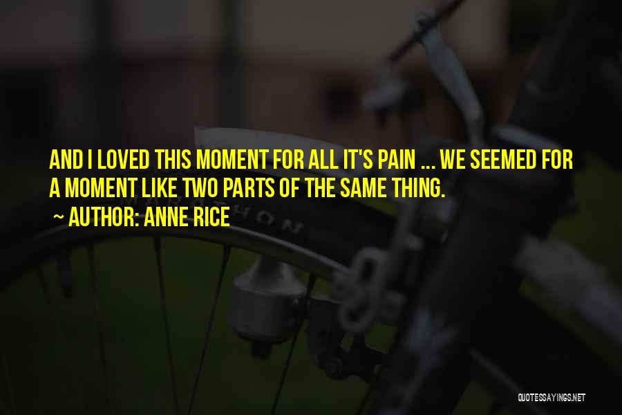 Anne Rice Quotes: And I Loved This Moment For All It's Pain ... We Seemed For A Moment Like Two Parts Of The