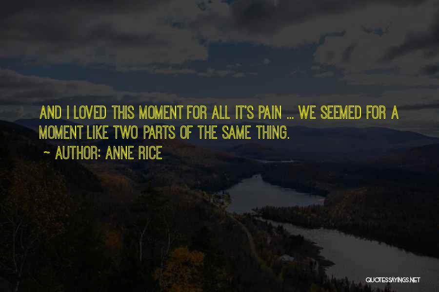 Anne Rice Quotes: And I Loved This Moment For All It's Pain ... We Seemed For A Moment Like Two Parts Of The