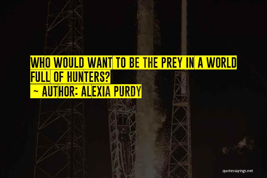 Alexia Purdy Quotes: Who Would Want To Be The Prey In A World Full Of Hunters?