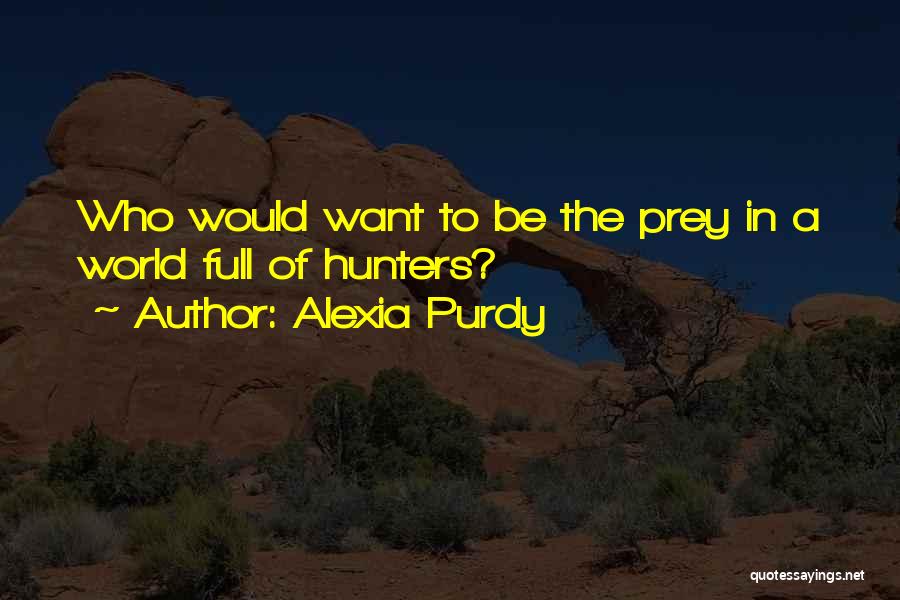 Alexia Purdy Quotes: Who Would Want To Be The Prey In A World Full Of Hunters?