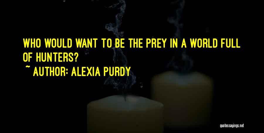 Alexia Purdy Quotes: Who Would Want To Be The Prey In A World Full Of Hunters?