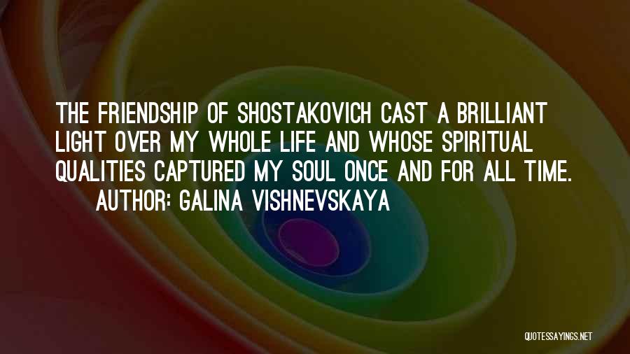 Galina Vishnevskaya Quotes: The Friendship Of Shostakovich Cast A Brilliant Light Over My Whole Life And Whose Spiritual Qualities Captured My Soul Once