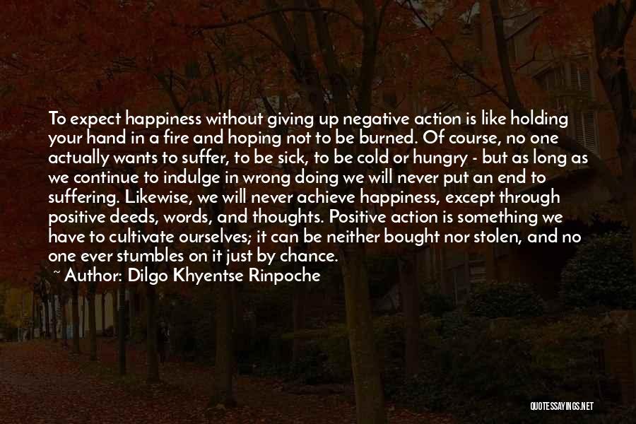 Dilgo Khyentse Rinpoche Quotes: To Expect Happiness Without Giving Up Negative Action Is Like Holding Your Hand In A Fire And Hoping Not To