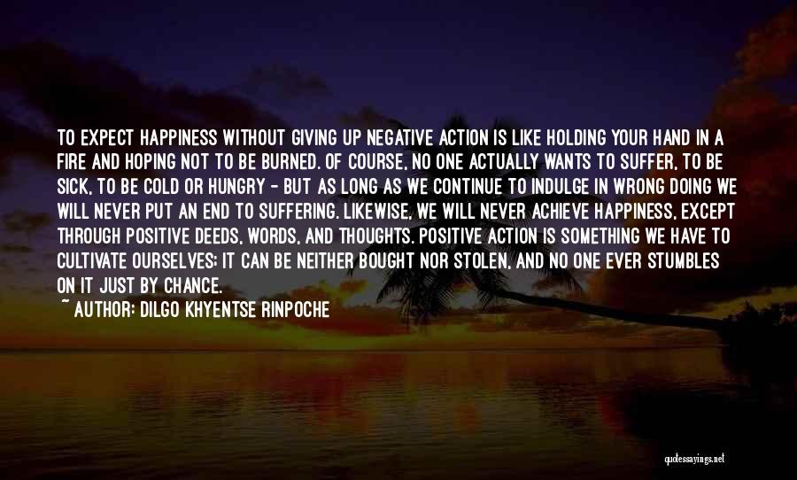 Dilgo Khyentse Rinpoche Quotes: To Expect Happiness Without Giving Up Negative Action Is Like Holding Your Hand In A Fire And Hoping Not To