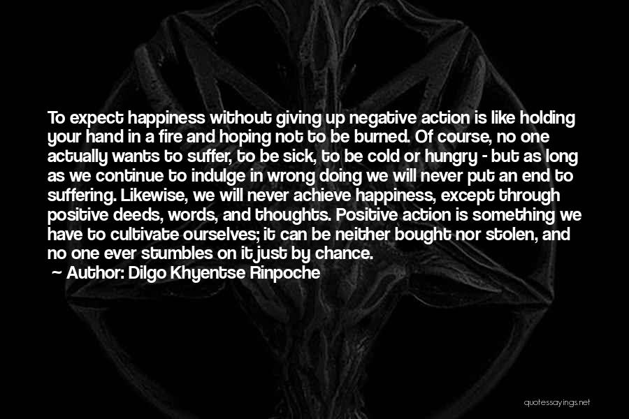 Dilgo Khyentse Rinpoche Quotes: To Expect Happiness Without Giving Up Negative Action Is Like Holding Your Hand In A Fire And Hoping Not To