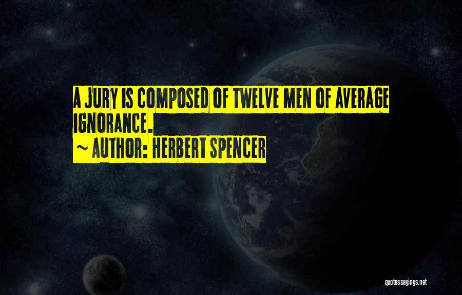 Herbert Spencer Quotes: A Jury Is Composed Of Twelve Men Of Average Ignorance.